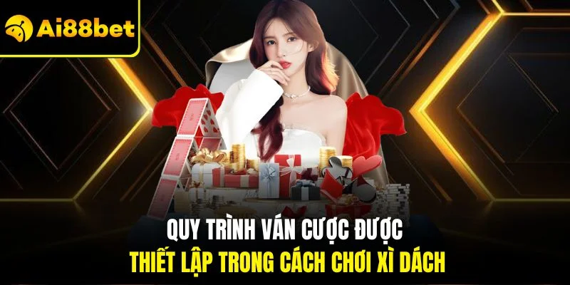 Cách Chơi Xì Dách| Chỉ Dẫn Cụ Thể Nhất Dành Cho Người Mới 3 Quy trình ván cược được thiết lập trong cách chơi xì dách