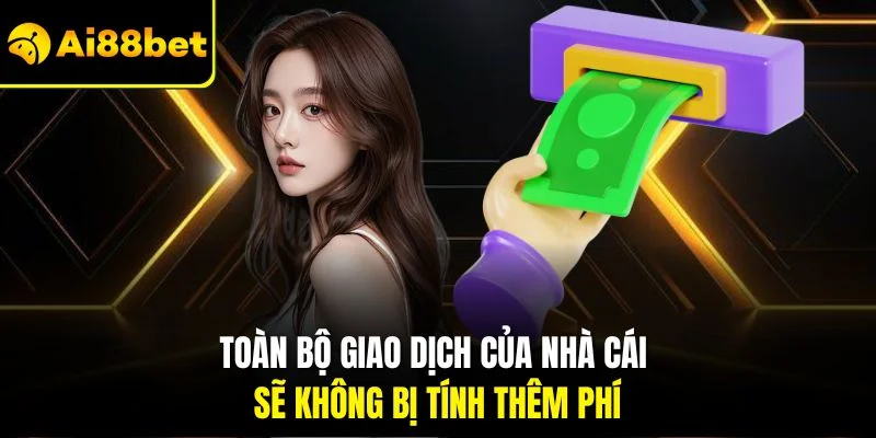 Rút Tiền AI88BET 4 Toàn bộ giao dịch của nhà cái sẽ không bị tính thêm phí